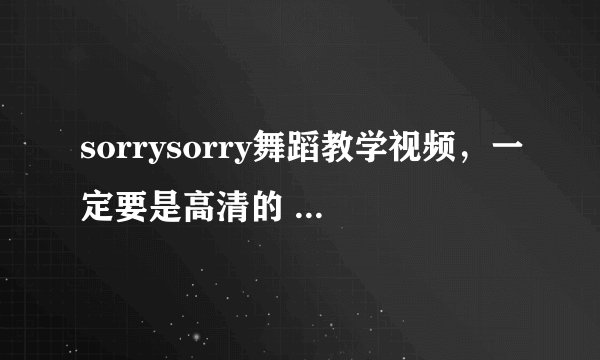 sorrysorry舞蹈教学视频,一定要是高清的 慢板的 分步的 只要是关于sorry sorry的都要!~