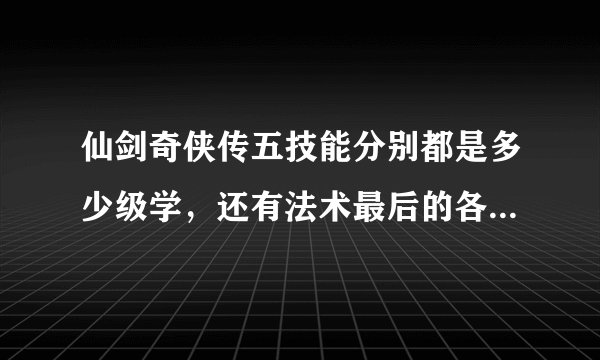 仙剑奇侠传五技能分别都是多少级学，还有法术最后的各种屏帐需要学吗