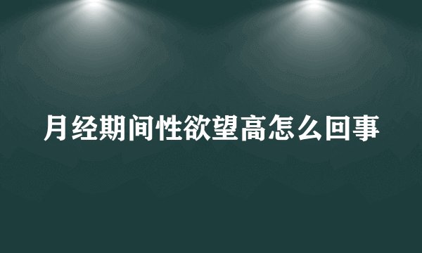 月经期间性欲望高怎么回事
