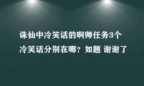 诛仙中冷笑话的啊师任务3个冷笑话分别在哪？如题 谢谢了
