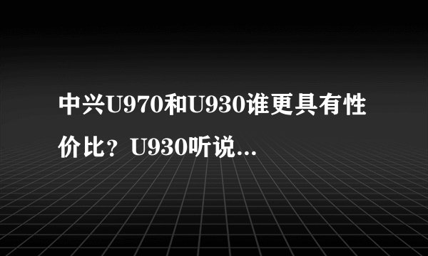 中兴U970和U930谁更具有性价比？U930听说升级IPS屏了，有U970好吗？？
