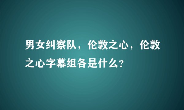男女纠察队，伦敦之心，伦敦之心字幕组各是什么？