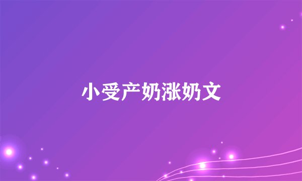 小受产奶涨奶文