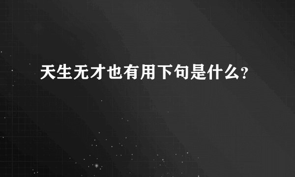 天生无才也有用下句是什么?