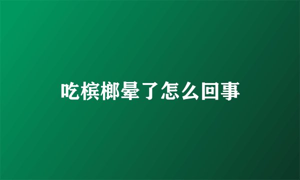 吃槟榔晕了怎么回事