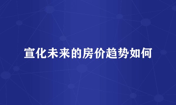 宣化未来的房价趋势如何