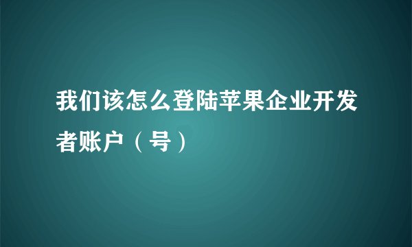 我们该怎么登陆苹果企业开发者账户（号）