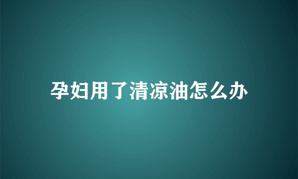 孕妇用了清凉油怎么办