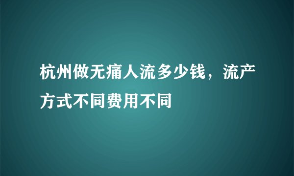 杭州做无痛人流多少钱，流产方式不同费用不同