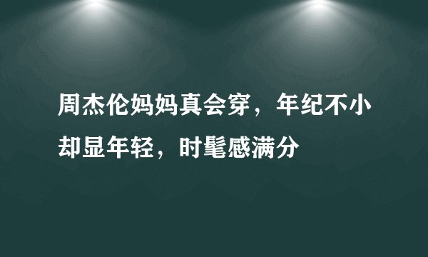 周杰伦妈妈真会穿，年纪不小却显年轻，时髦感满分