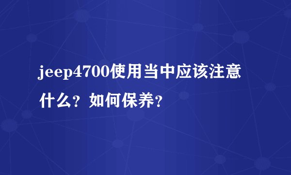 jeep4700使用当中应该注意什么？如何保养？