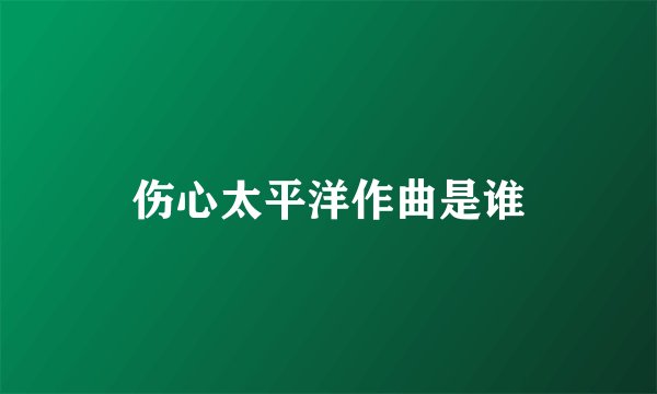 伤心太平洋作曲是谁