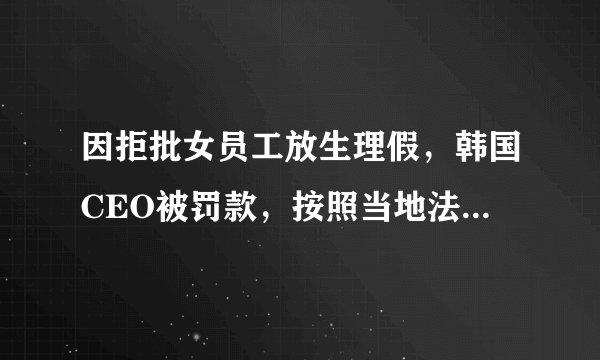 因拒批女员工放生理假,韩国CEO被罚款,按照当地法律他违反了什么规定?