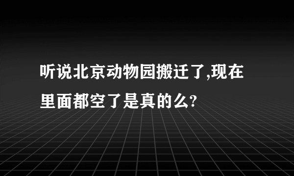 听说北京动物园搬迁了,现在里面都空了是真的么?