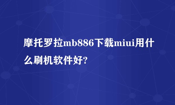 摩托罗拉mb886下载miui用什么刷机软件好?