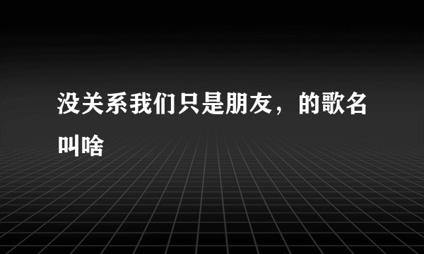 没关系我们只是朋友，的歌名叫啥