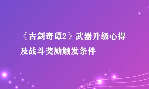 《古剑奇谭2》武器升级心得及战斗奖励触发条件