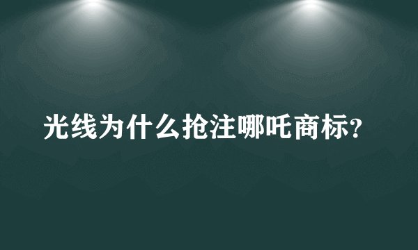 光线为什么抢注哪吒商标?