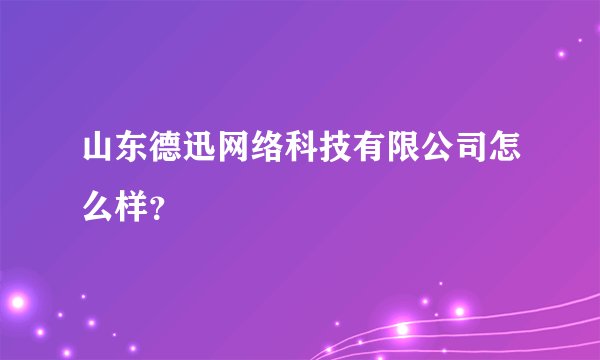 山东德迅网络科技有限公司怎么样？