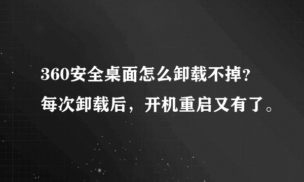 360安全桌面怎么卸载不掉？每次卸载后，开机重启又有了。