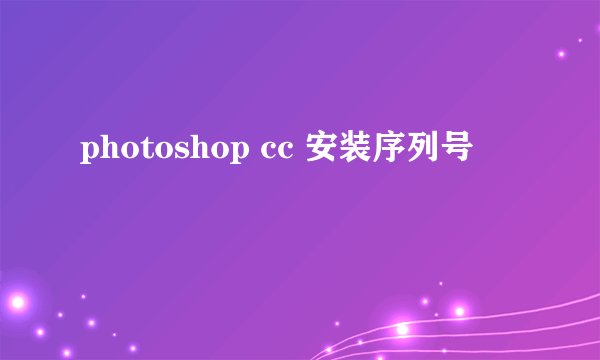 photoshop cc 安装序列号