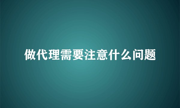 做代理需要注意什么问题