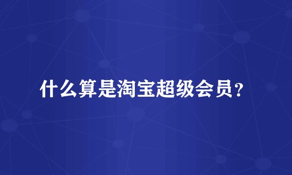 什么算是淘宝超级会员？