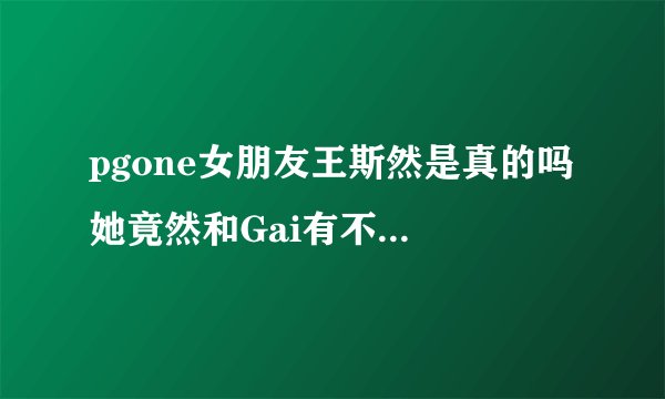 pgone女朋友王斯然是真的吗 她竟然和Gai有不寻常关系