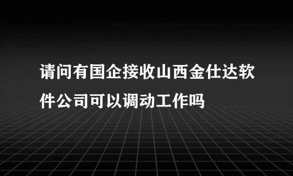 请问有国企接收山西金仕达软件公司可以调动工作吗