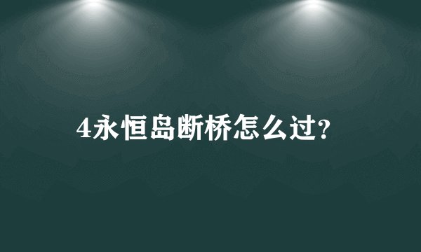 4永恒岛断桥怎么过？