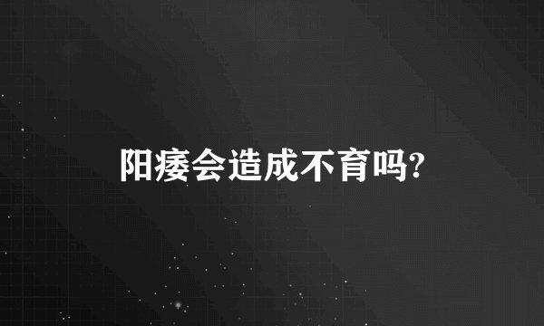 阳痿会造成不育吗?