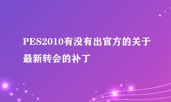 PES2010有没有出官方的关于最新转会的补丁
