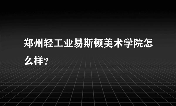 郑州轻工业易斯顿美术学院怎么样?