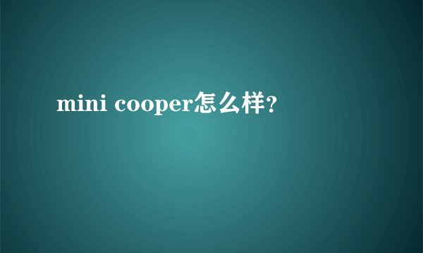 mini cooper怎么样?
