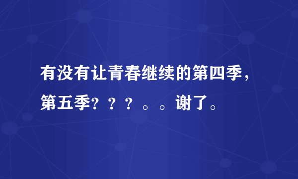 有没有让青春继续的第四季，第五季？？？。。谢了。