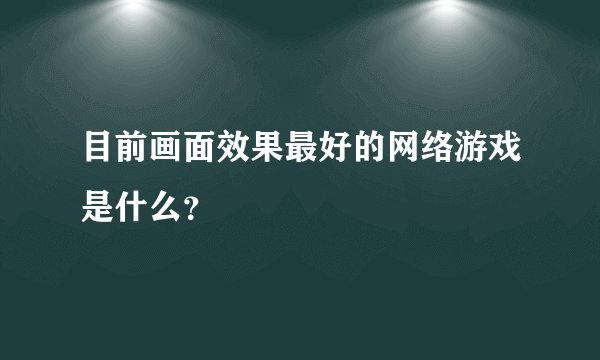 目前画面效果最好的网络游戏是什么？