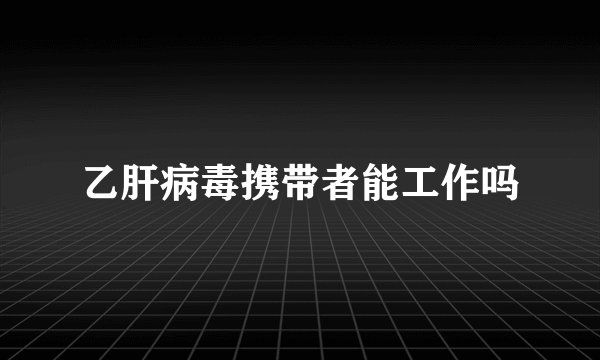 乙肝病毒携带者能工作吗