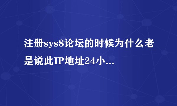 注册sys8论坛的时候为什么老是说此IP地址24小时内无法注册？