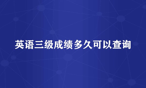 英语三级成绩多久可以查询