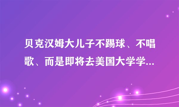 贝克汉姆大儿子不踢球、不唱歌、而是即将去美国大学学这个……