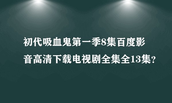 初代吸血鬼第一季8集百度影音高清下载电视剧全集全13集？