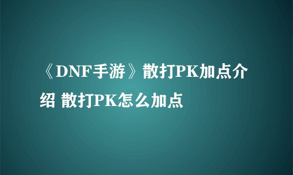 《DNF手游》散打PK加点介绍 散打PK怎么加点