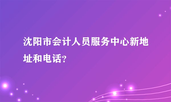 沈阳市会计人员服务中心新地址和电话？