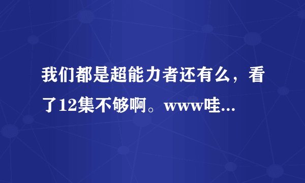 我们都是超能力者还有么，看了12集不够啊。www哇哇哇啊啊啊啊啊啊娃娃