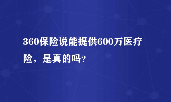 360保险说能提供600万医疗险,是真的吗?