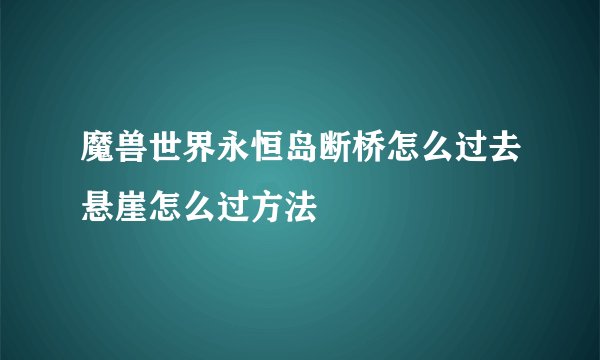魔兽世界永恒岛断桥怎么过去悬崖怎么过方法