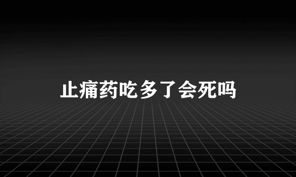 止痛药吃多了会死吗