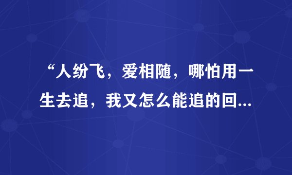 “人纷飞，爱相随，哪怕用一生去追，我又怎么能追的回，与你相畏……”是周华健的哪首歌