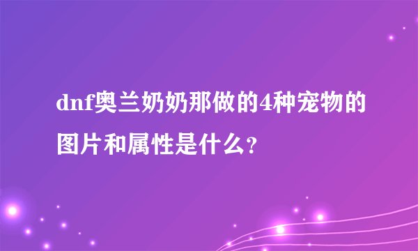 dnf奥兰奶奶那做的4种宠物的图片和属性是什么？
