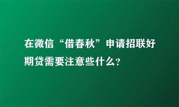 在微信“借春秋”申请招联好期贷需要注意些什么？